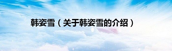 韩姿雪【关于韩姿雪的介绍】