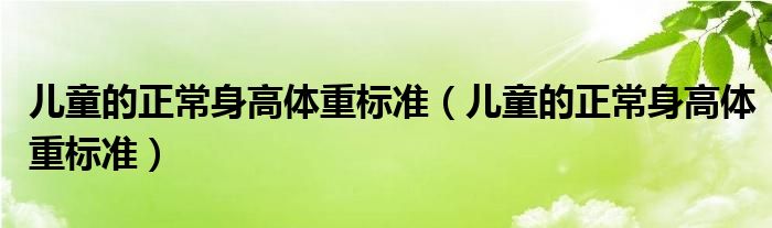 儿童的正常身高体重标准【儿童的正常身高体重标准】