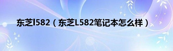 东芝l582【东芝L582笔记本怎么样】