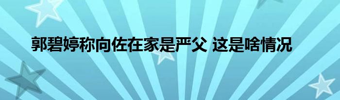 郭碧婷称向佐在家是严父 这是啥情况