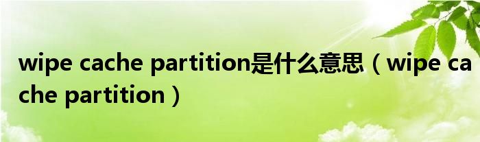 wipe cache partition是什么意思【wipe cache partition】