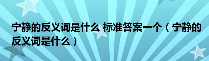 宁静的反义词是什么 标准答案一个【宁静的反义词是什么】