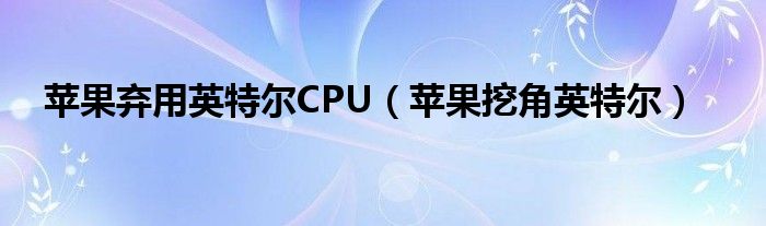 苹果弃用英特尔CPU【苹果挖角英特尔】