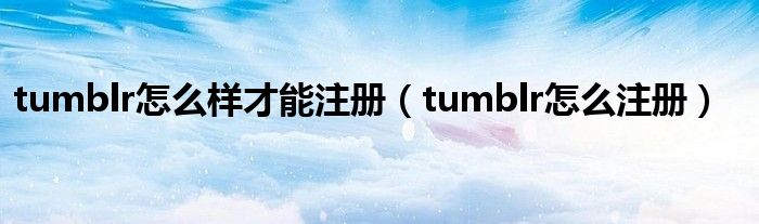 tumblr怎么样才能注册【tumblr怎么注册】