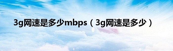 3g网速是多少mbps【3g网速是多少】