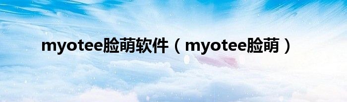 myotee脸萌软件【myotee脸萌】