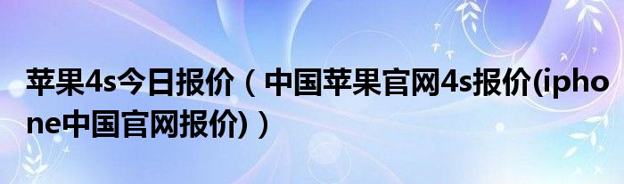 苹果4s今日报价【中国苹果官网4s报价(iphone中国官网报价)】