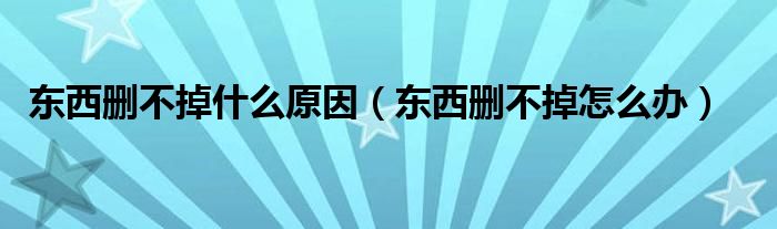 东西删不掉什么原因【东西删不掉怎么办】