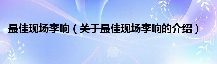 最佳现场李响【关于最佳现场李响的介绍】