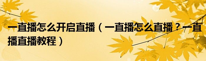 一直播怎么开启直播【一直播怎么直播？一直播直播教程】