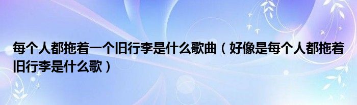 每个人都拖着一个旧行李是什么歌曲【好像是每个人都拖着旧行李是什么歌】