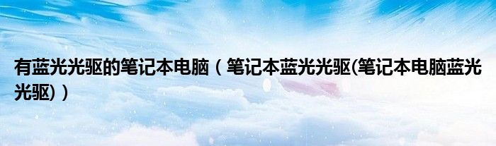 有蓝光光驱的笔记本电脑【笔记本蓝光光驱(笔记本电脑蓝光光驱)】