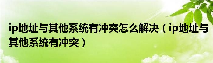 ip地址与其他系统有冲突怎么解决【ip地址与其他系统有冲突】