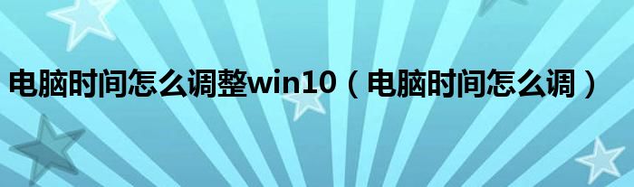 电脑时间怎么调整win10【电脑时间怎么调】