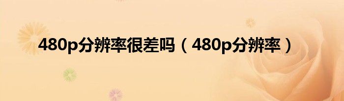 480p分辨率很差吗【480p分辨率】