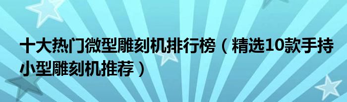 十大热门微型雕刻机排行榜【精选10款手持小型雕刻机推荐】