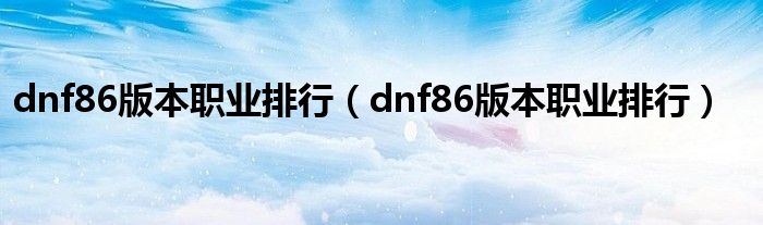 dnf86版本职业排行【dnf86版本职业排行】