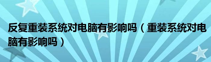 反复重装系统对电脑有影响吗【重装系统对电脑有影响吗】