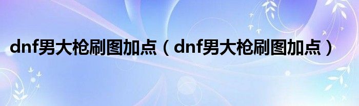 dnf男大枪刷图加点【dnf男大枪刷图加点】