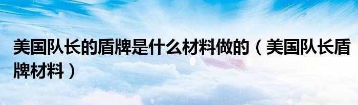 美国队长的盾牌是什么材料做的【美国队长盾牌材料】