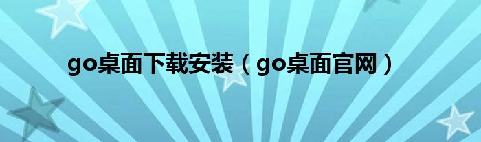 go桌面下载安装【go桌面官网】