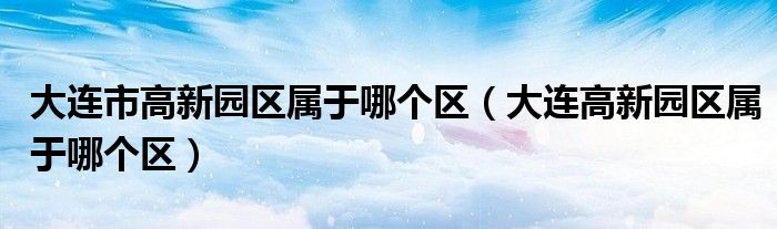 大连市高新园区属于哪个区【大连高新园区属于哪个区】