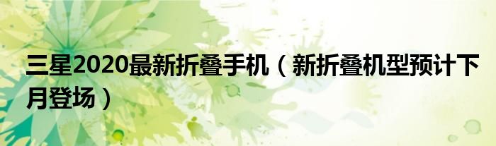 三星2020最新折叠手机【新折叠机型预计下月登场】