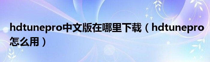 hdtunepro中文版在哪里下载【hdtunepro怎么用】