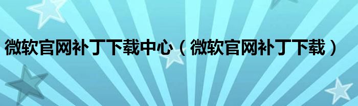 微软官网补丁下载中心【微软官网补丁下载】