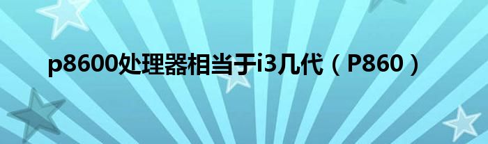 p8600处理器相当于i3几代【P860】