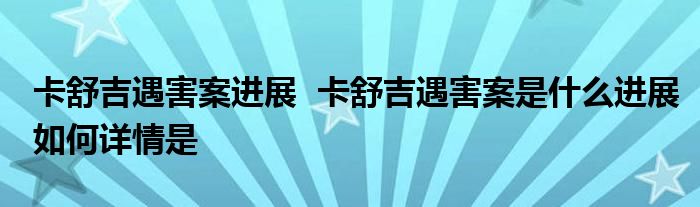 卡舒吉遇害案进展 卡舒吉遇害案是什么进展如何详情是