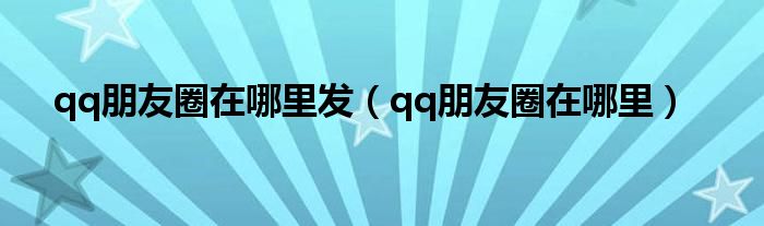 qq朋友圈在哪里发【qq朋友圈在哪里】