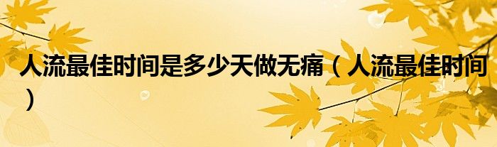 人流最佳时间是多少天做无痛【人流最佳时间】