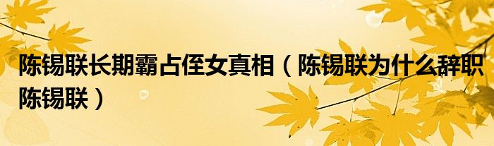 陈锡联长期霸占侄女真相【陈锡联为什么辞职陈锡联】