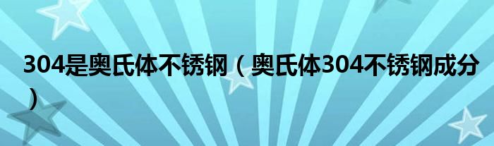 304是奥氏体不锈钢【奥氏体304不锈钢成分】