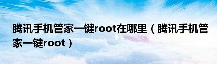 腾讯手机管家一键root在哪里【腾讯手机管家一键root】