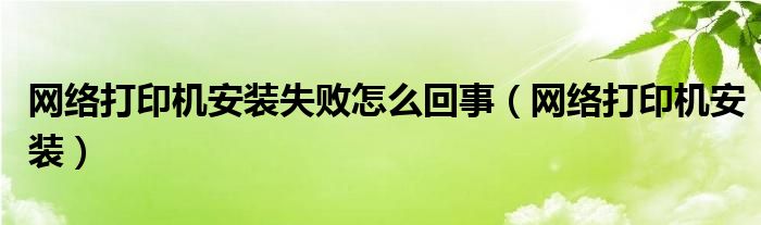 网络打印机安装失败怎么回事【网络打印机安装】