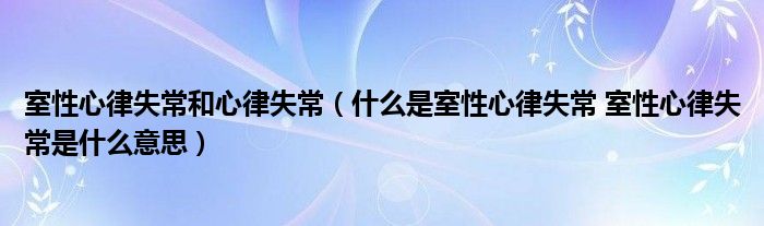 室性心律失常和心律失常【什么是室性心律失常 室性心律失常是什么意思】