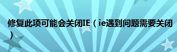 修复此项可能会关闭IE【ie遇到问题需要关闭】