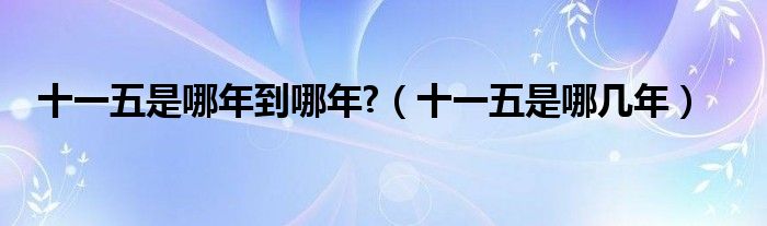 十一五是哪年到哪年?【十一五是哪几年】