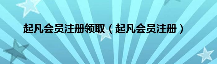 起凡会员注册领取【起凡会员注册】