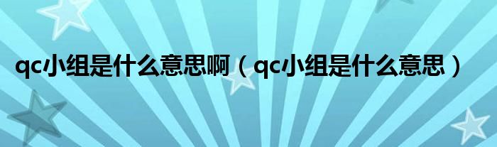 qc小组是什么意思啊【qc小组是什么意思】