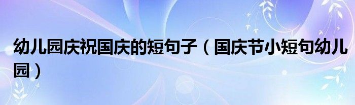 幼儿园庆祝国庆的短句子【国庆节小短句幼儿园】