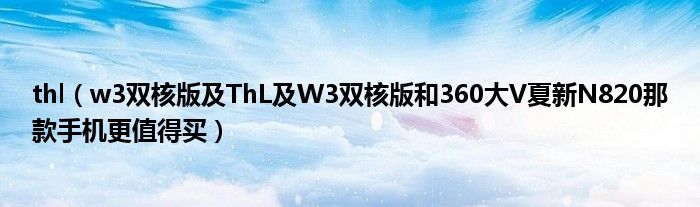 thl【w3双核版及ThL及W3双核版和360大V夏新N820那款手机更值得买】