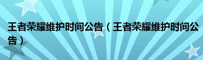 王者荣耀维护时间公告【王者荣耀维护时间公告】