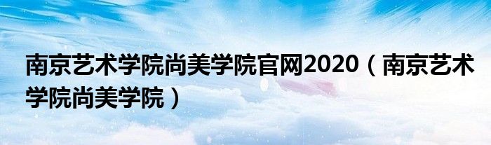 南京艺术学院尚美学院官网2020【南京艺术学院尚美学院】