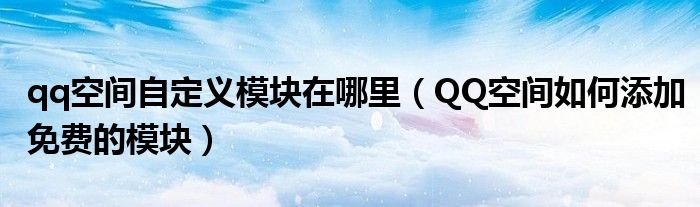 qq空间自定义模块在哪里【QQ空间如何添加免费的模块】