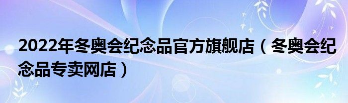 2022年冬奥会纪念品官方旗舰店【冬奥会纪念品专卖网店】