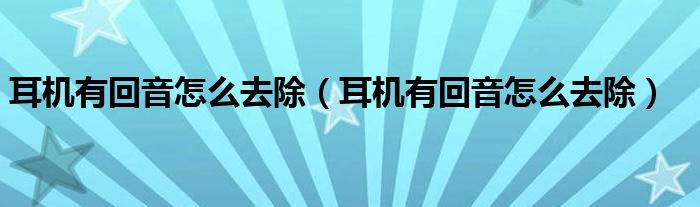 耳机有回音怎么去除【耳机有回音怎么去除】