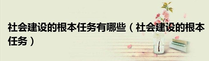 社会建设的根本任务有哪些【社会建设的根本任务】